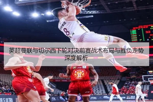 英超曼联与切尔西下轮对决前赛战术布局与胜负走势深度解析
